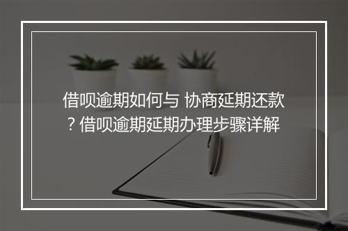 借呗逾期如何与 协商延期还款？借呗逾期延期办理步骤详解