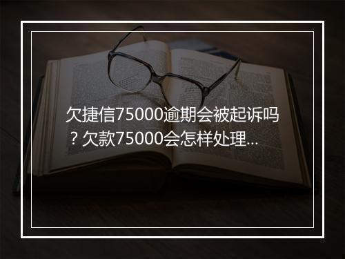 欠捷信75000逾期会被起诉吗？欠款75000会怎样处理？