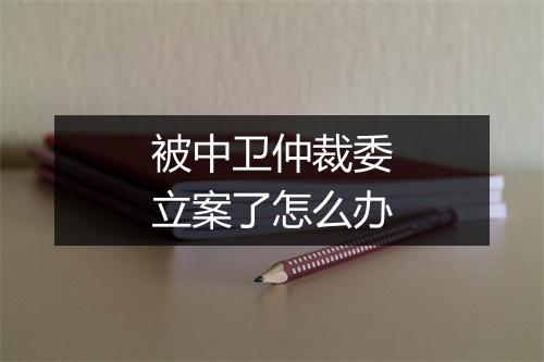 被中卫仲裁委立案了怎么办