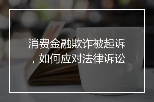 消费金融欺诈被起诉，如何应对法律诉讼