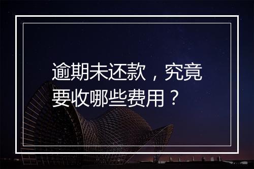 逾期未还款，究竟要收哪些费用？