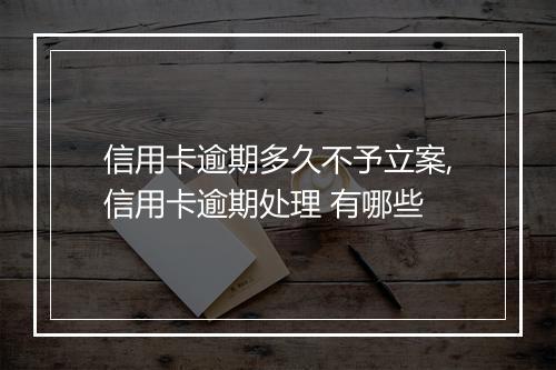 信用卡逾期多久不予立案,信用卡逾期处理 有哪些