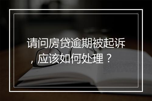请问房贷逾期被起诉，应该如何处理？