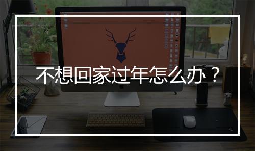不想回家过年怎么办？
