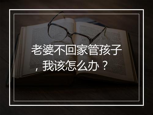 老婆不回家管孩子，我该怎么办？