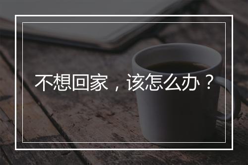 不想回家，该怎么办？