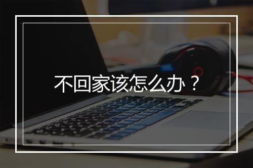 不回家该怎么办？