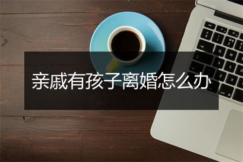亲戚有孩子离婚怎么办