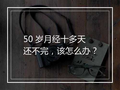 50 岁月经十多天还不完，该怎么办？
