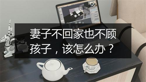 妻子不回家也不顾孩子，该怎么办？