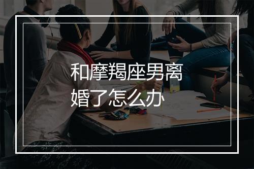 和摩羯座男离婚了怎么办
