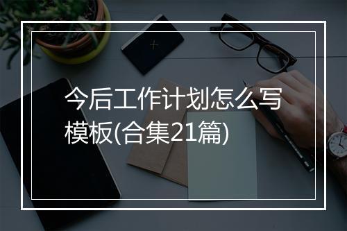 今后工作计划怎么写模板(合集21篇)