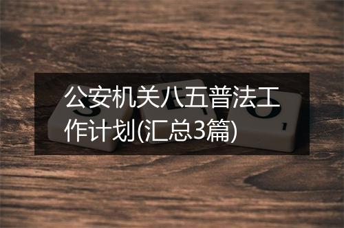 公安机关八五普法工作计划(汇总3篇)