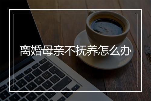 离婚母亲不抚养怎么办