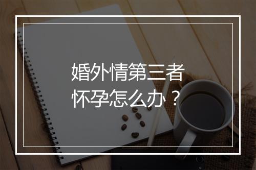 婚外情第三者怀孕怎么办？