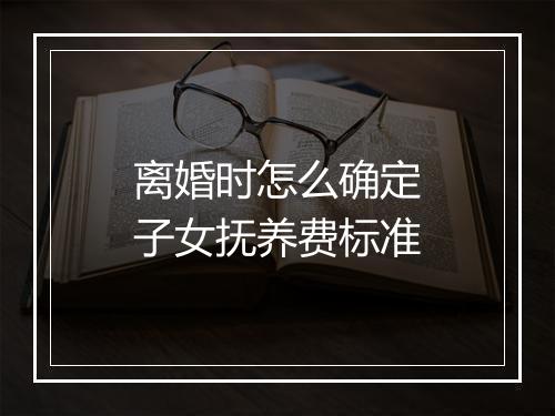 离婚时怎么确定子女抚养费标准