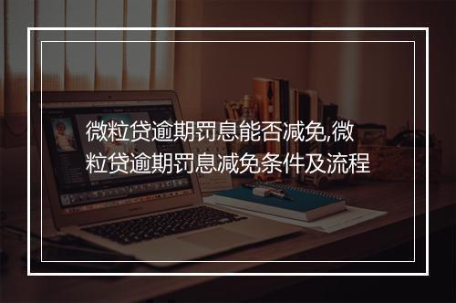 微粒贷逾期罚息能否减免,微粒贷逾期罚息减免条件及流程