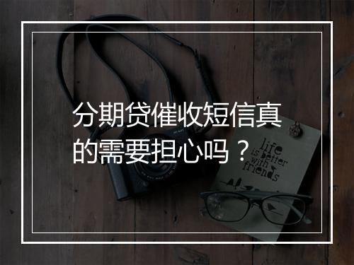 分期贷催收短信真的需要担心吗？