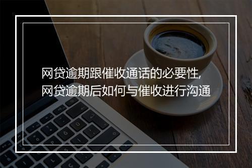 网贷逾期跟催收通话的必要性,网贷逾期后如何与催收进行沟通