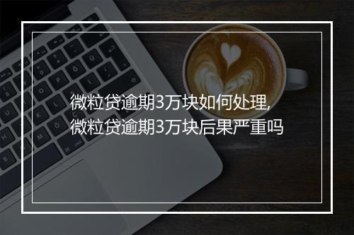 微粒贷逾期3万块如何处理,微粒贷逾期3万块后果严重吗