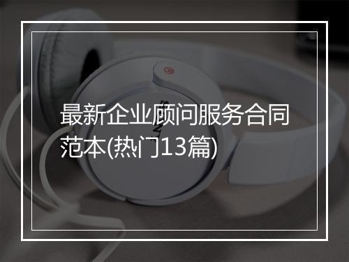 最新企业顾问服务合同范本(热门13篇)
