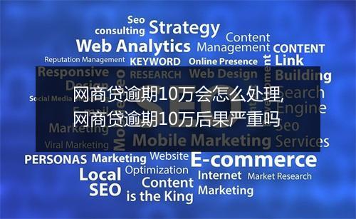 网商贷逾期10万会怎么处理,网商贷逾期10万后果严重吗