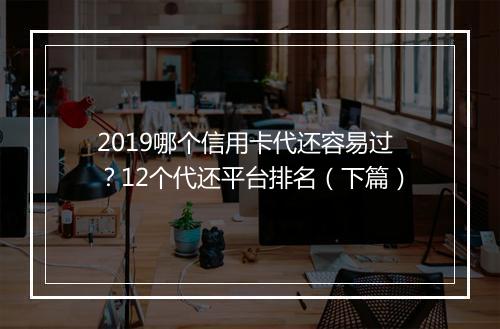 2019哪个信用卡代还容易过？12个代还平台排名（下篇）