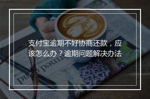 支付宝逾期不好协商还款，应该怎么办？逾期问题解决办法
