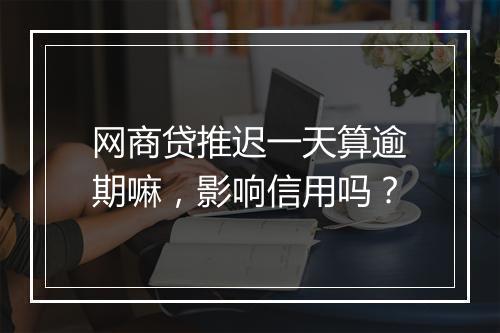 网商贷推迟一天算逾期嘛，影响信用吗？