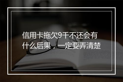 信用卡拖欠9千不还会有什么后果，一定要弄清楚