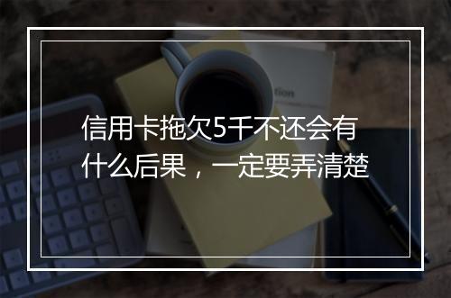 信用卡拖欠5千不还会有什么后果，一定要弄清楚