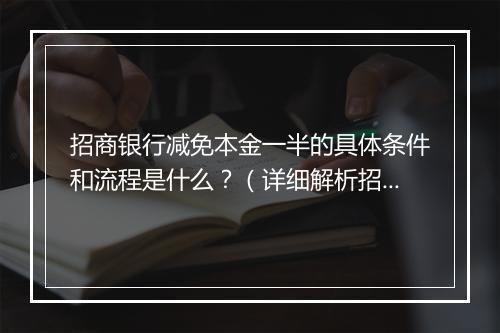 招商银行减免本金一半的具体条件和流程是什么？（详细解析招商银行减免本金一半的办理步骤）