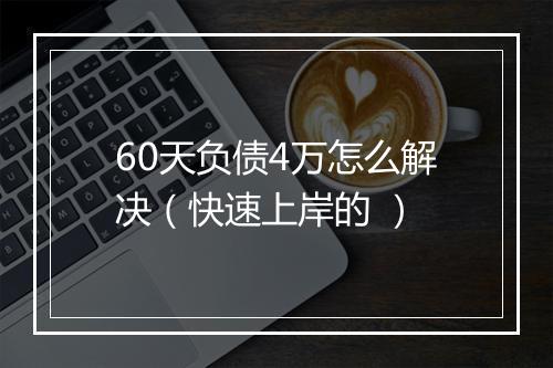 60天负债4万怎么解决（快速上岸的 ）