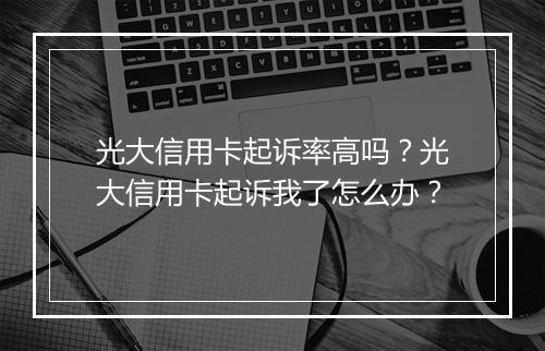 光大信用卡起诉率高吗？光大信用卡起诉我了怎么办？