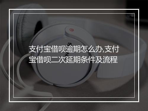 支付宝借呗逾期怎么办,支付宝借呗二次延期条件及流程