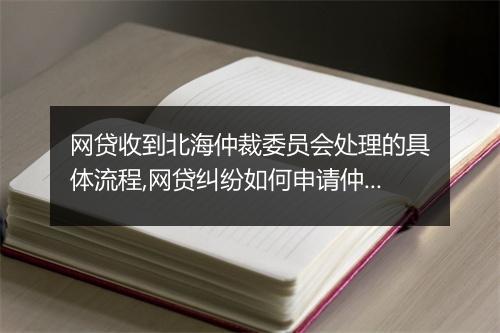网贷收到北海仲裁委员会处理的具体流程,网贷纠纷如何申请仲裁