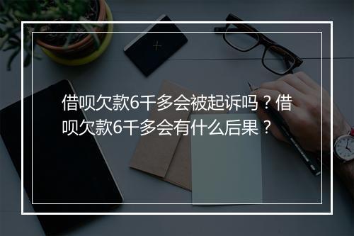 借呗欠款6千多会被起诉吗？借呗欠款6千多会有什么后果？