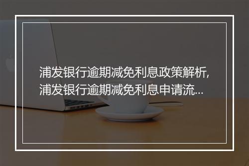 浦发银行逾期减免利息政策解析,浦发银行逾期减免利息申请流程
