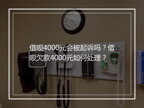借呗4000元会被起诉吗？借呗欠款4000元如何处理？