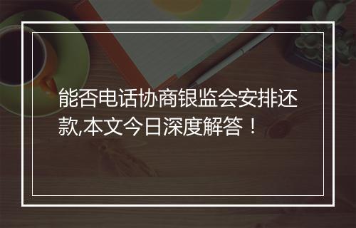 能否电话协商银监会安排还款,本文今日深度解答！