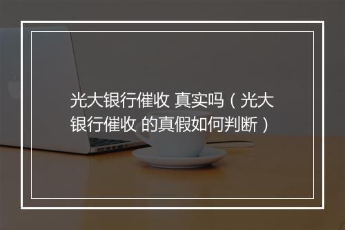 光大银行催收 真实吗（光大银行催收 的真假如何判断）