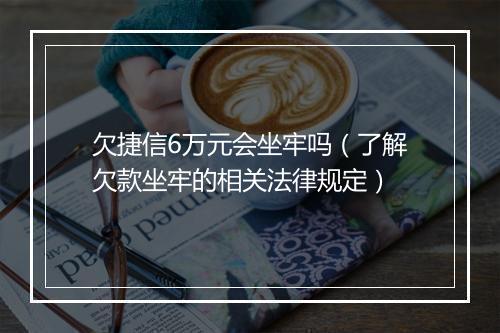 欠捷信6万元会坐牢吗（了解欠款坐牢的相关法律规定）