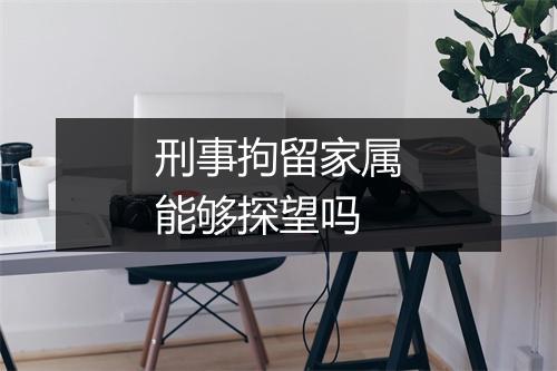 刑事拘留家属能够探望吗