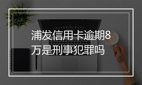 浦发信用卡逾期8万是刑事犯罪吗