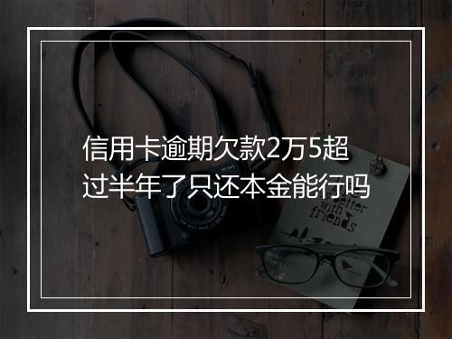 信用卡逾期欠款2万5超过半年了只还本金能行吗