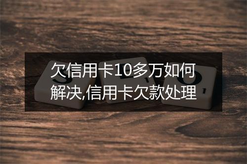 欠信用卡10多万如何解决,信用卡欠款处理
