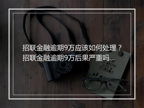 招联金融逾期9万应该如何处理？招联金融逾期9万后果严重吗？