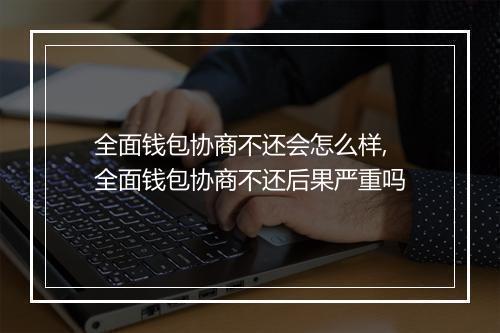 全面钱包协商不还会怎么样,全面钱包协商不还后果严重吗