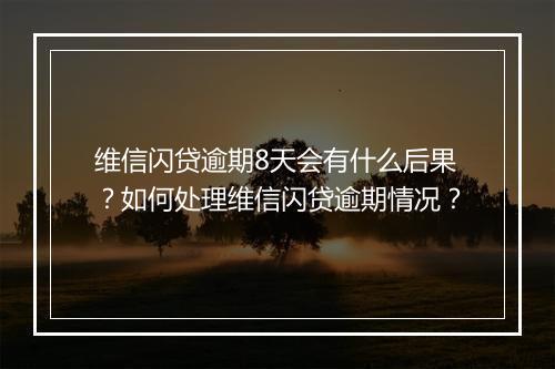 维信闪贷逾期8天会有什么后果？如何处理维信闪贷逾期情况？
