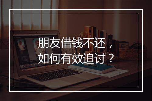 朋友借钱不还，如何有效追讨？